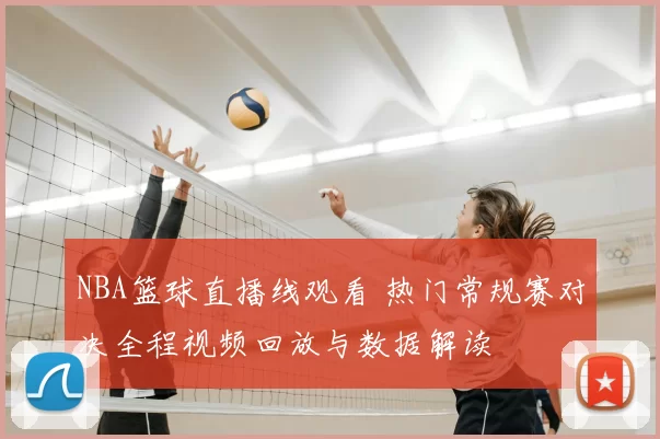NBA篮球直播线观看 热门常规赛对决全程视频回放与数据解读