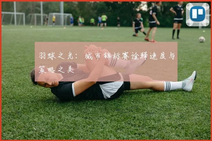 羽球之光:城市锦标赛诠释速度与策略之美