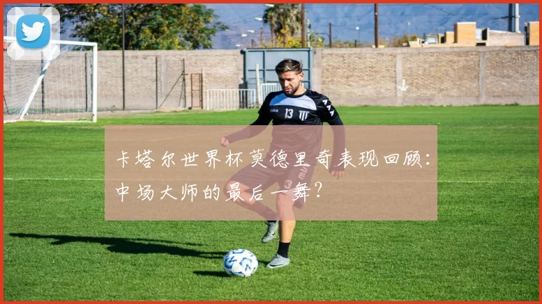 卡塔尔世界杯莫德里奇表现回顾:中场大师的最后一舞?