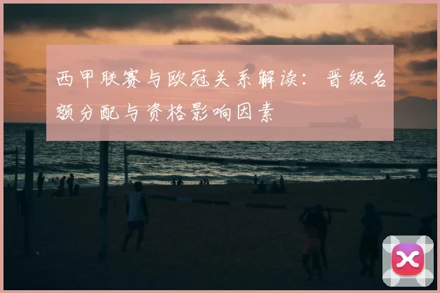 西甲联赛与欧冠关系解读：晋级名额分配与资格影响因素