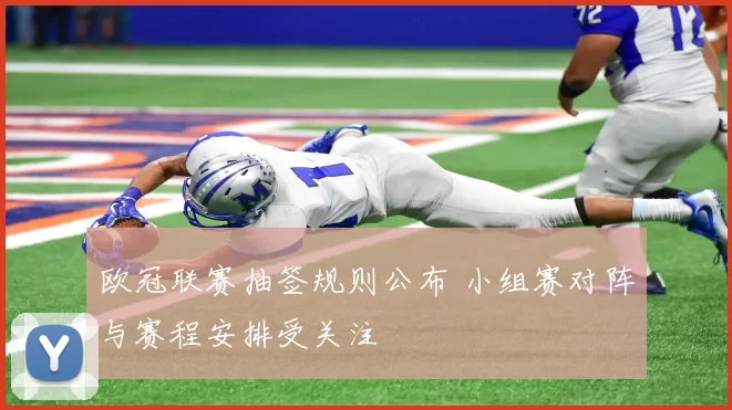 欧冠联赛抽签规则公布 小组赛对阵与赛程安排受关注