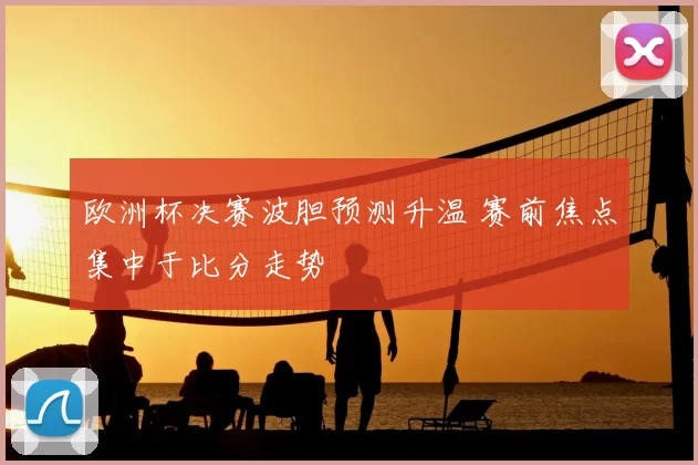 欧洲杯决赛波胆预测升温 赛前焦点集中于比分走势