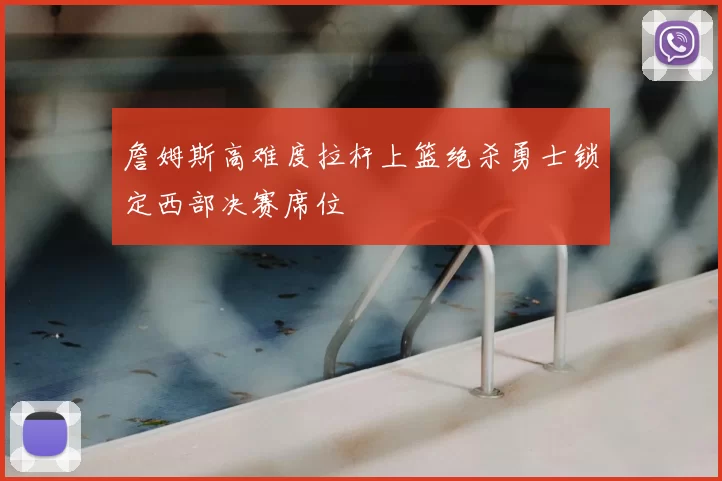 詹姆斯高难度拉杆上篮绝杀勇士锁定西部决赛席位