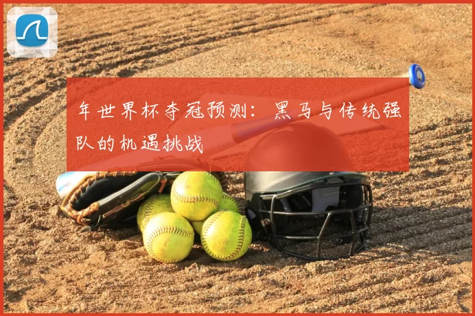 年世界杯夺冠预测:黑马与传统强队的机遇挑战