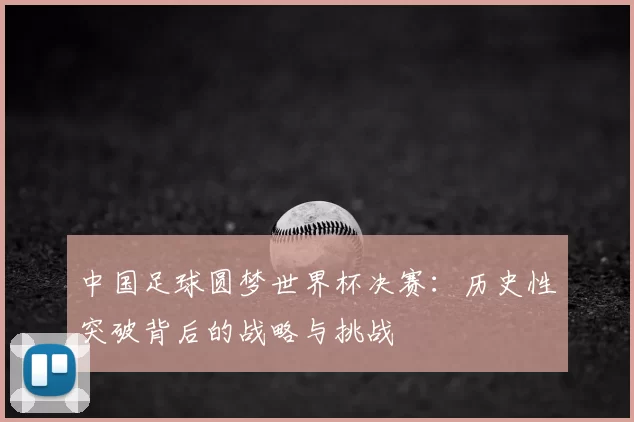 中国足球圆梦世界杯决赛：历史性突破背后的战略与挑战