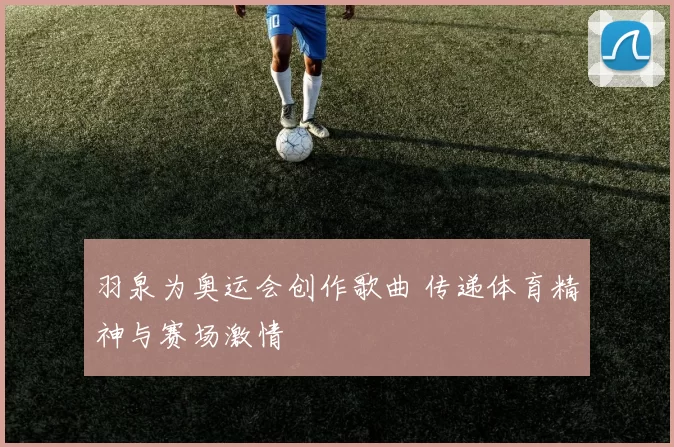 羽泉为奥运会创作歌曲 传递体育精神与赛场激情