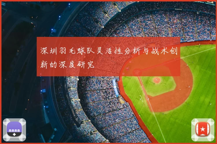 深圳羽毛球队灵活性分析与战术创新的深度研究