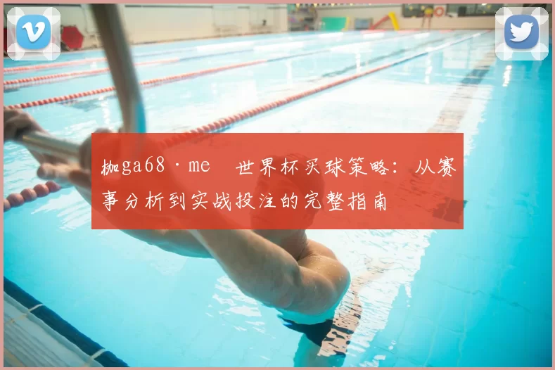 枷ga68·me瞭世界杯买球策略:从赛事分析到实战投注的完整指南