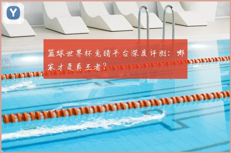 篮球世界杯竞猜平台深度评测:哪家才是真王者?