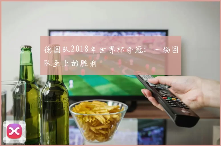 德国队2018年世界杯夺冠:一场团队至上的胜利
