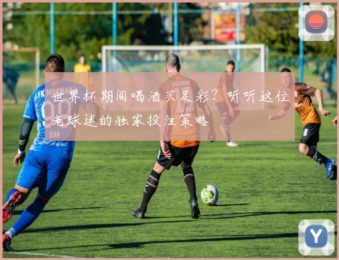 世界杯期间喝酒买足彩?听听这位老球迷的独家投注策略