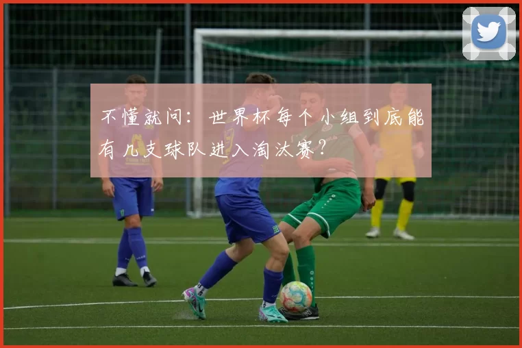 不懂就问:世界杯每个小组到底能有几支球队进入淘汰赛?