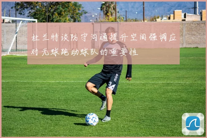 杜兰特谈防守沟通提升空间强调应对无球跑动球队的重要性