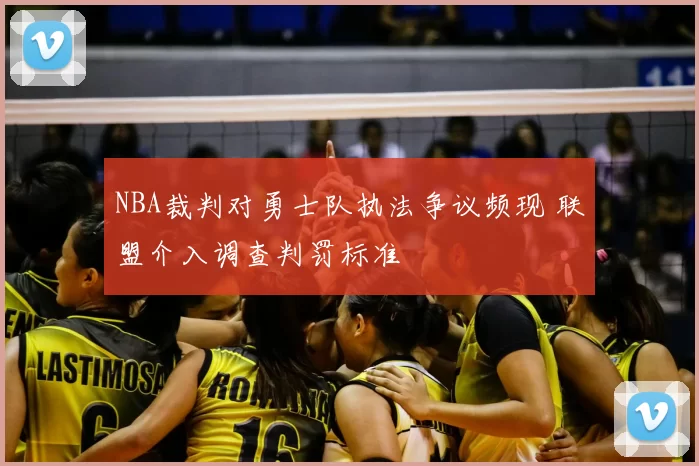 NBA裁判对勇士队执法争议频现 联盟介入调查判罚标准