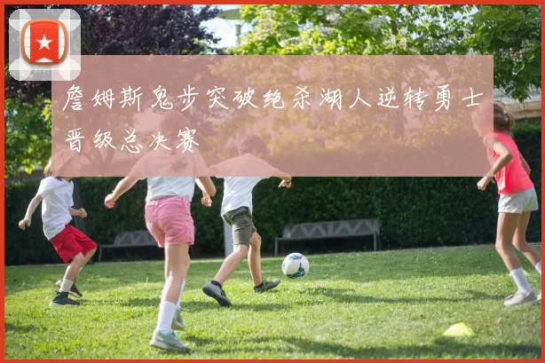 詹姆斯鬼步突破绝杀湖人逆转勇士晋级总决赛
