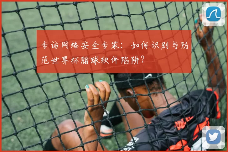 专访网络安全专家：如何识别与防范世界杯赌球软件陷阱？
