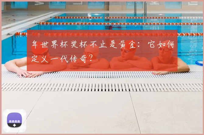 年世界杯奖杯不止是黄金:它如何定义一代传奇?