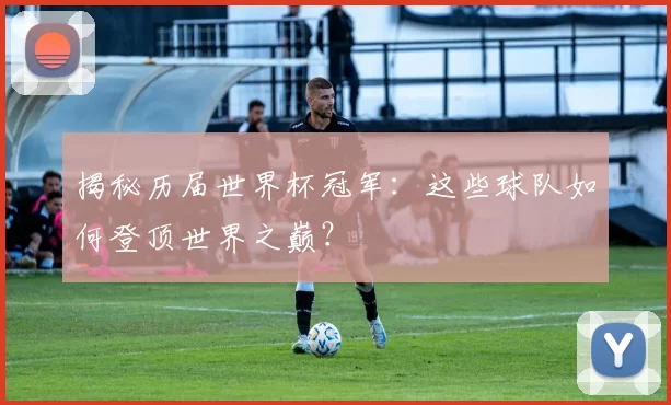揭秘历届世界杯冠军:这些球队如何登顶世界之巅?