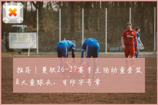 推荐丨曼联26-27赛季主场幼童套装&大童球衣,可印字号章
