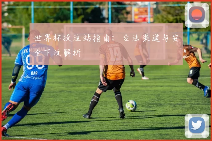世界杯投注站指南:合法渠道与安全下注解析