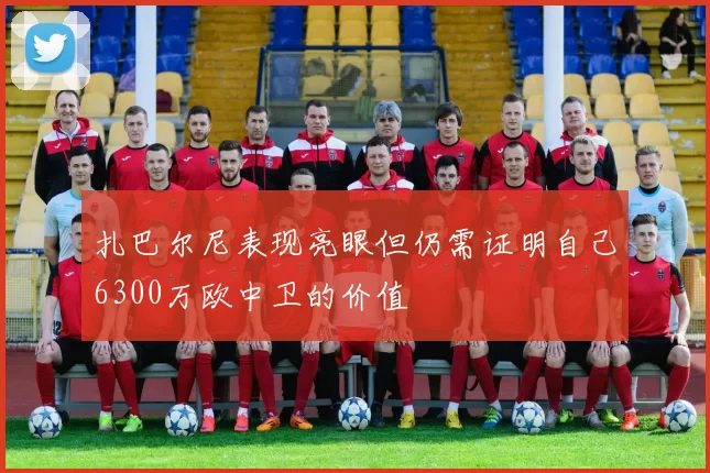 扎巴尔尼表现亮眼但仍需证明自己6300万欧中卫的价值