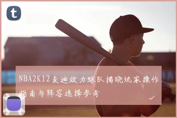 NBA2K12麦迪效力球队揭晓玩家操作指南与阵容选择参考