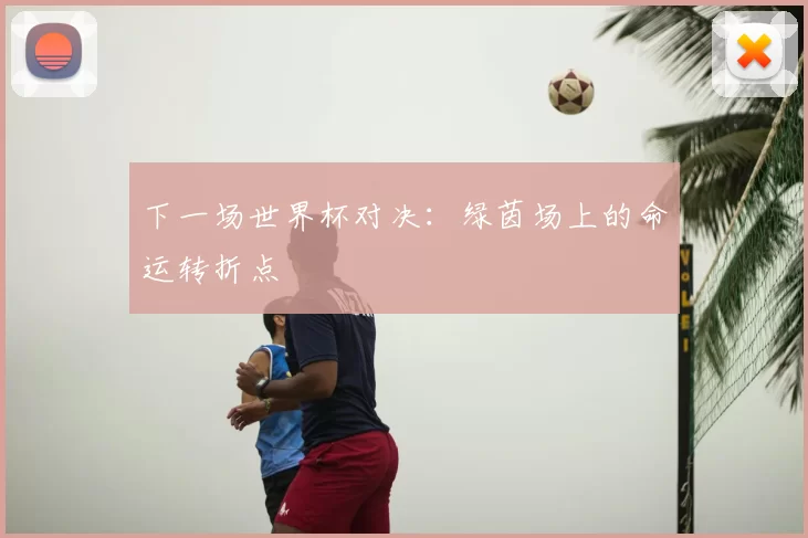 下一场世界杯对决:绿茵场上的命运转折点