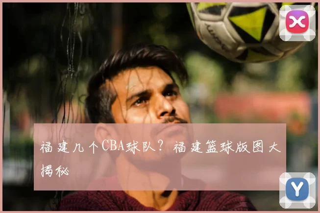 福建几个CBA球队？福建篮球版图大揭秘
