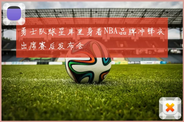 勇士队球星库里身着NBA品牌冲锋衣出席赛后发布会
