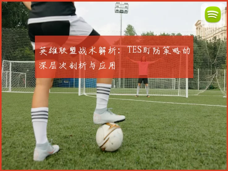 英雄联盟战术解析:TES盯防策略的深层次剖析与应用