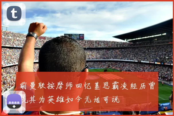 前曼联按摩师回忆基恩霸凌经历曾视其为英雄如今无话可说