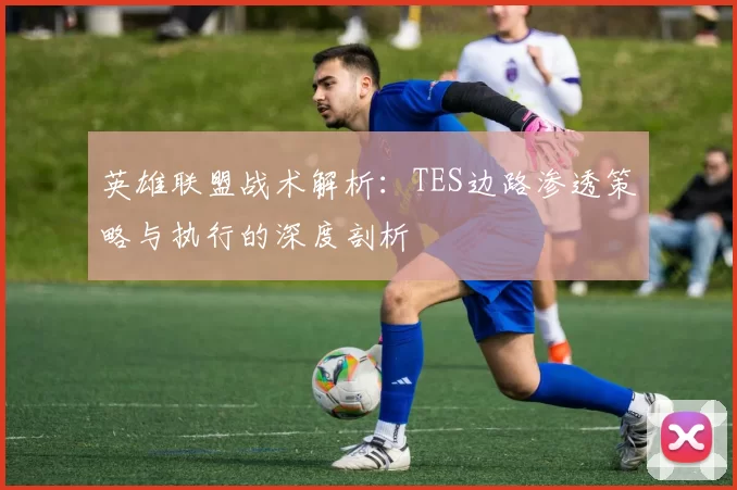 英雄联盟战术解析:TES边路渗透策略与执行的深度剖析