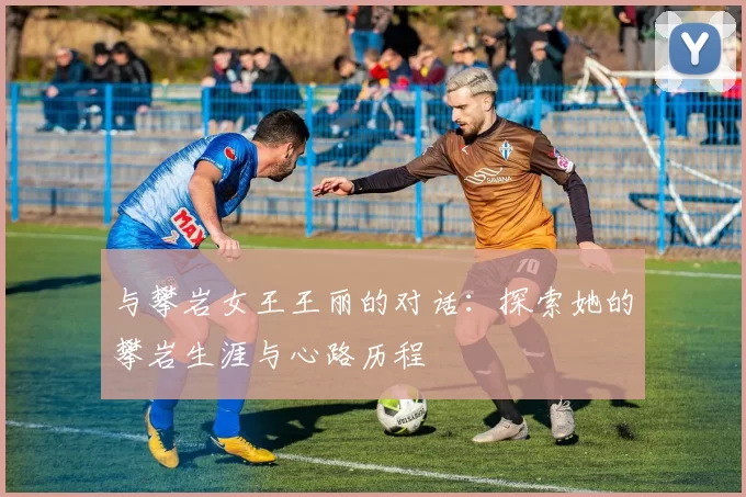 与攀岩女王王丽的对话：探索她的攀岩生涯与心路历程