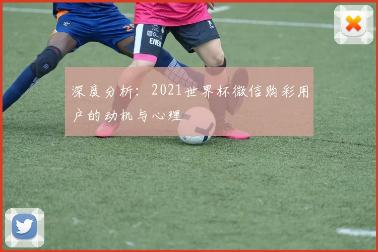 深度分析:2021世界杯微信购彩用户的动机与心理