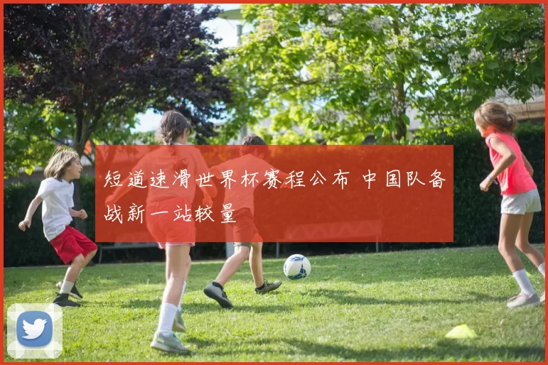 短道速滑世界杯赛程公布 中国队备战新一站较量