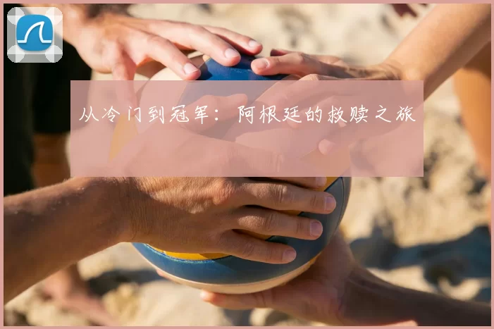从冷门到冠军:阿根廷的救赎之旅