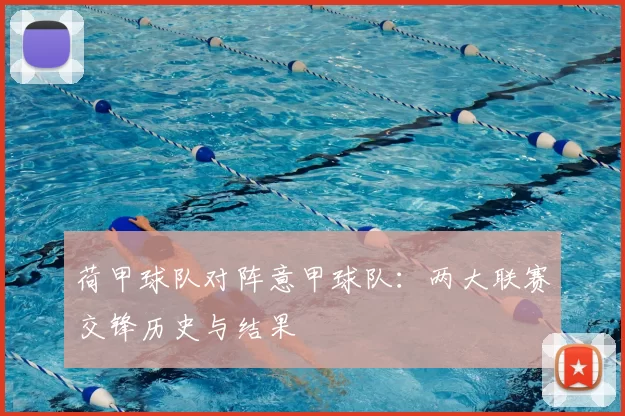 荷甲球队对阵意甲球队:两大联赛交锋历史与结果